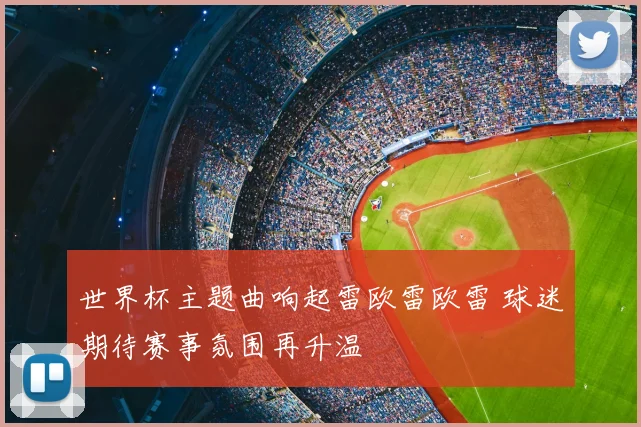 世界杯主题曲响起雷欧雷欧雷 球迷期待赛事氛围再升温