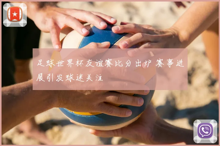 足球世界杯友谊赛比分出炉 赛事进展引发球迷关注