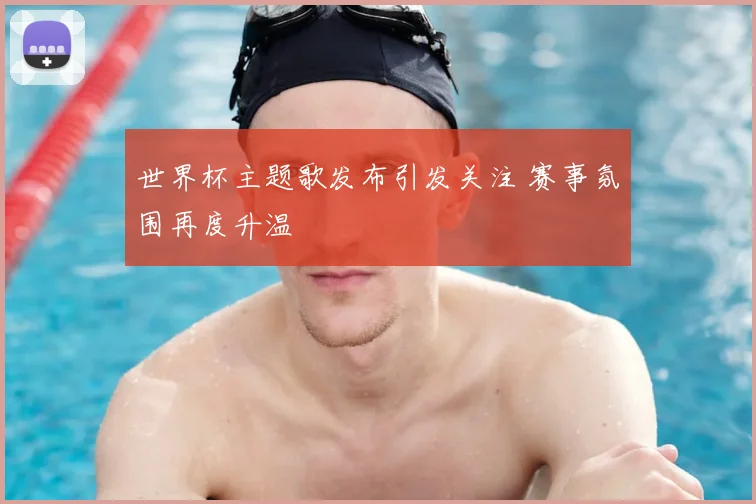 世界杯主题歌发布引发关注 赛事氛围再度升温