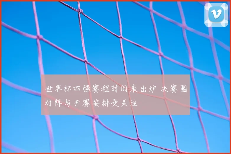 世界杯四强赛程时间表出炉 决赛圈对阵与开赛安排受关注